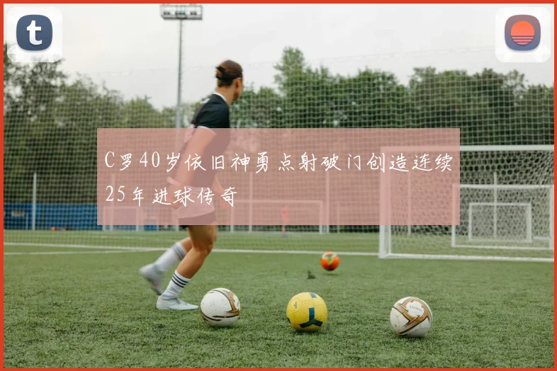C罗40岁依旧神勇点射破门创造连续25年进球传奇