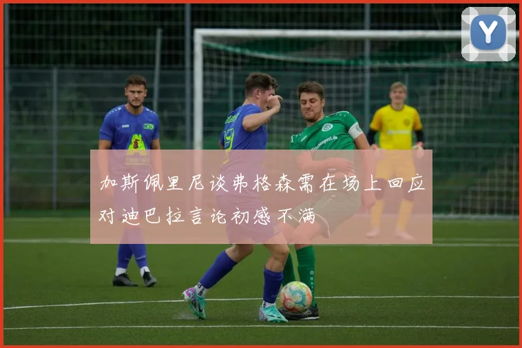 加斯佩里尼谈弗格森需在场上回应对迪巴拉言论初感不满