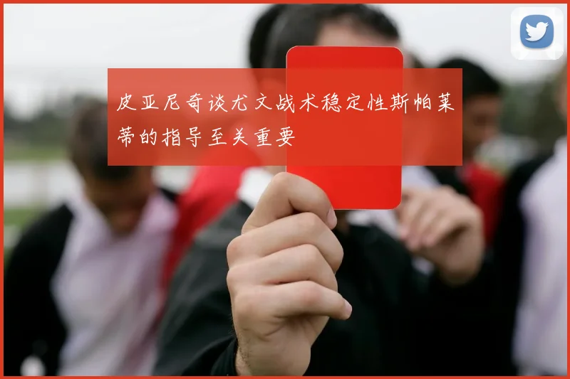 皮亚尼奇谈尤文战术稳定性斯帕莱蒂的指导至关重要