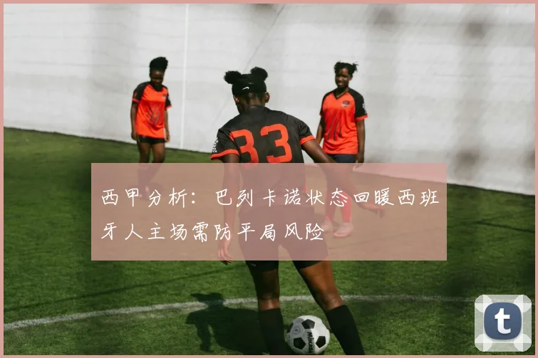 西甲分析：巴列卡诺状态回暖西班牙人主场需防平局风险