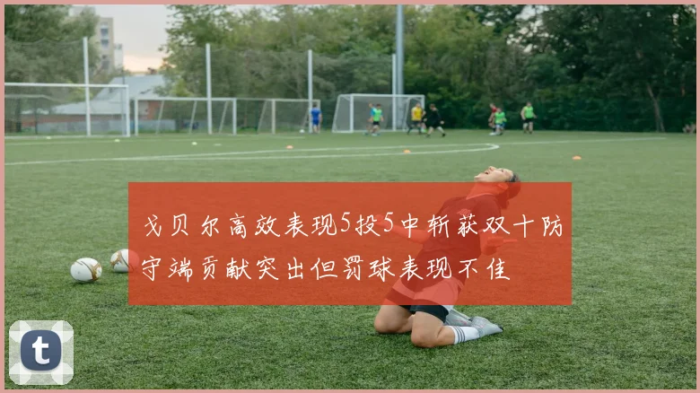 戈贝尔高效表现5投5中斩获双十防守端贡献突出但罚球表现不佳