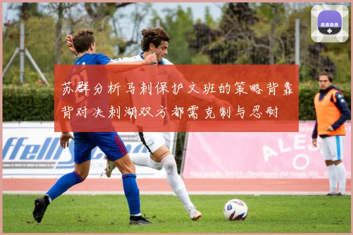 苏群分析马刺保护文班的策略背靠背对决刺湖双方都需克制与忍耐