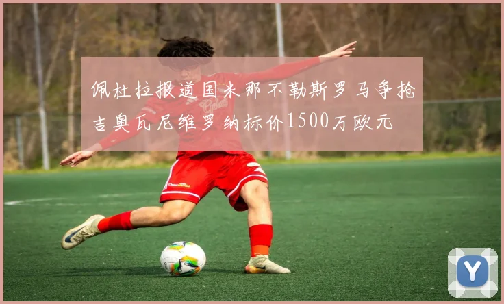 佩杜拉报道国米那不勒斯罗马争抢吉奥瓦尼维罗纳标价1500万欧元
