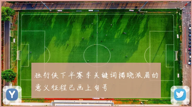 独行侠下半赛季关键词揭晓浓眉的意义征程已画上句号
