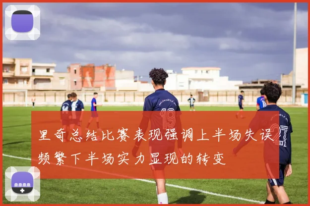 里奇总结比赛表现强调上半场失误频繁下半场实力显现的转变