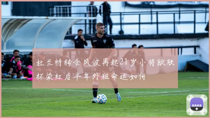 杜兰特转会风波再起21岁小将欧联杯染红后半年外租命运如何