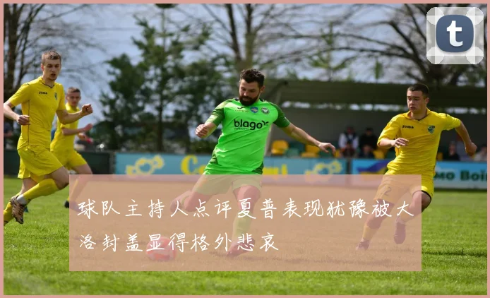 球队主持人点评夏普表现犹豫被大洛封盖显得格外悲哀