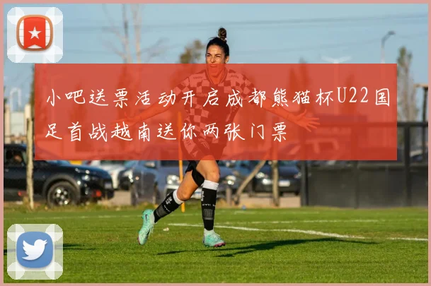 小吧送票活动开启成都熊猫杯U22国足首战越南送你两张门票