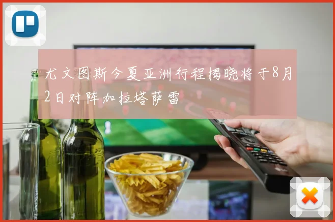 尤文图斯今夏亚洲行程揭晓将于8月2日对阵加拉塔萨雷