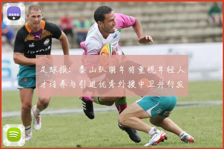足球报：泰山队明年将重视年轻人才培养与引进优秀外援中卫并行发展