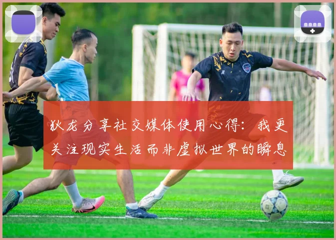 狄龙分享社交媒体使用心得：我更关注现实生活而非虚拟世界的瞬息万变