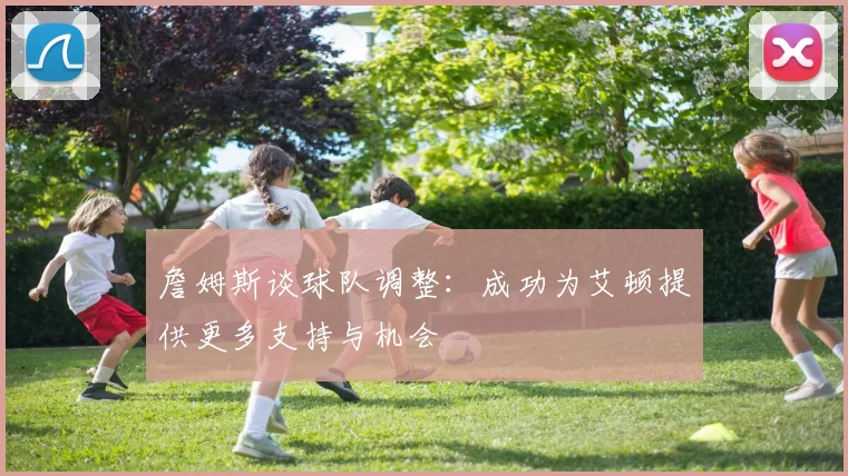 詹姆斯谈球队调整：成功为艾顿提供更多支持与机会