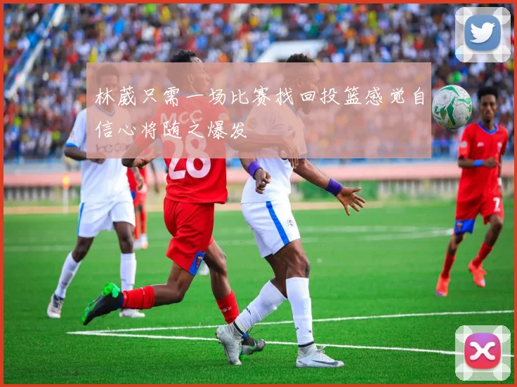 林葳只需一场比赛找回投篮感觉自信心将随之爆发