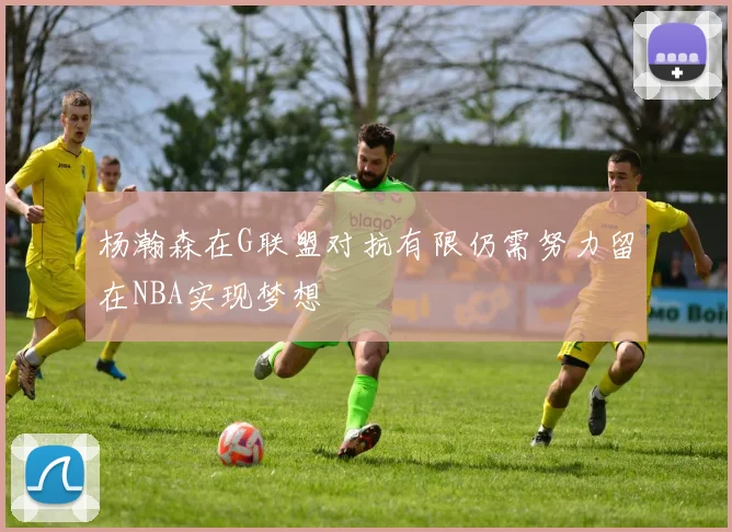 杨瀚森在G联盟对抗有限仍需努力留在NBA实现梦想