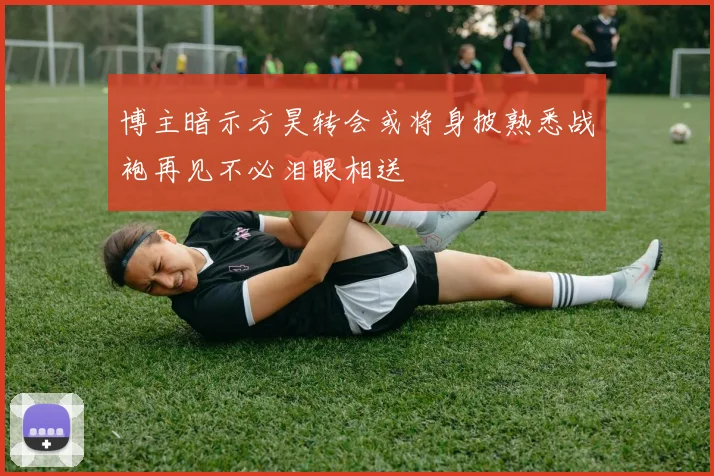 博主暗示方昊转会或将身披熟悉战袍再见不必泪眼相送