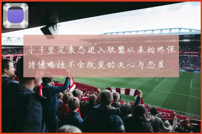 小卡坚定表态进入联盟以来始终保持侵略性不会改变的决心与态度