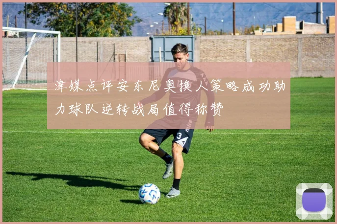 津媒点评安东尼奥换人策略成功助力球队逆转战局值得称赞