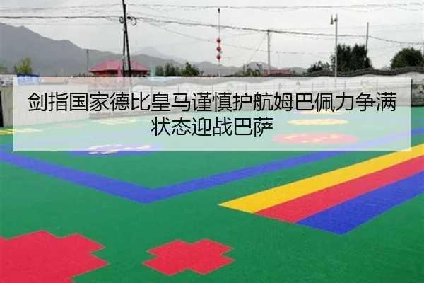 剑指国家德比皇马谨慎护航姆巴佩力争满状态迎战巴萨